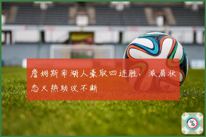 詹姆斯率湖人豪取四连胜,浓眉状态火热助攻不断