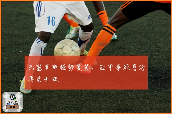 巴塞罗那强势复苏，西甲争冠悬念再度升级