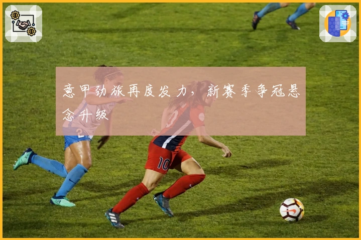 意甲劲旅再度发力，新赛季争冠悬念升级