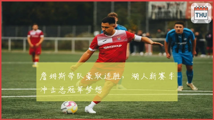 詹姆斯带队豪取连胜，湖人新赛季冲击总冠军梦想