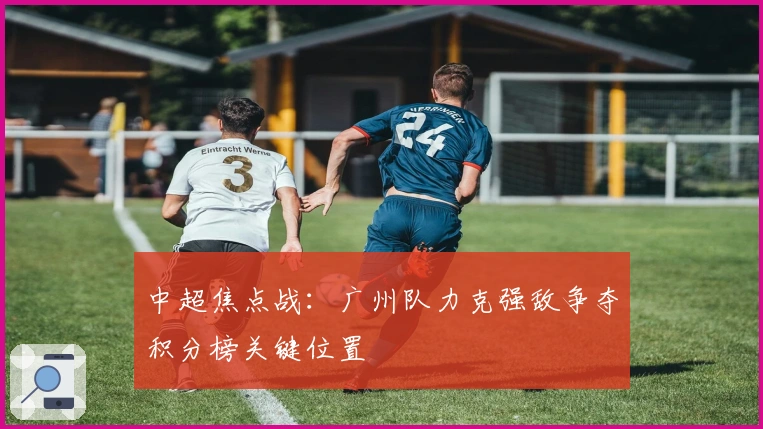 中超焦点战：广州队力克强敌争夺积分榜关键位置