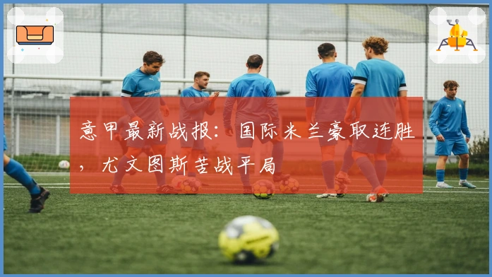 意甲最新战报：国际米兰豪取连胜，尤文图斯苦战平局