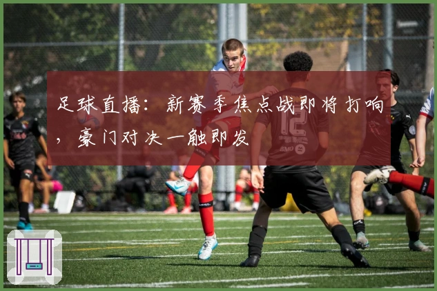 足球直播：新赛季焦点战即将打响，豪门对决一触即发