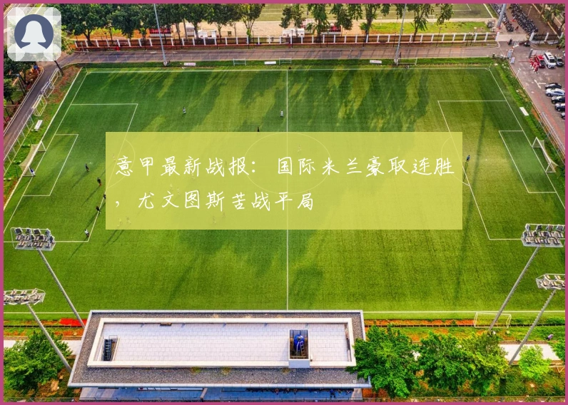 意甲最新战报：国际米兰豪取连胜，尤文图斯苦战平局