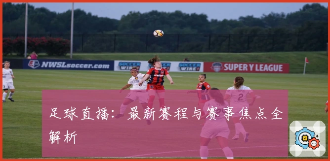 足球直播:最新赛程与赛事焦点全解析