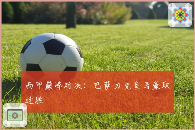 西甲巅峰对决：巴萨力克皇马豪取连胜