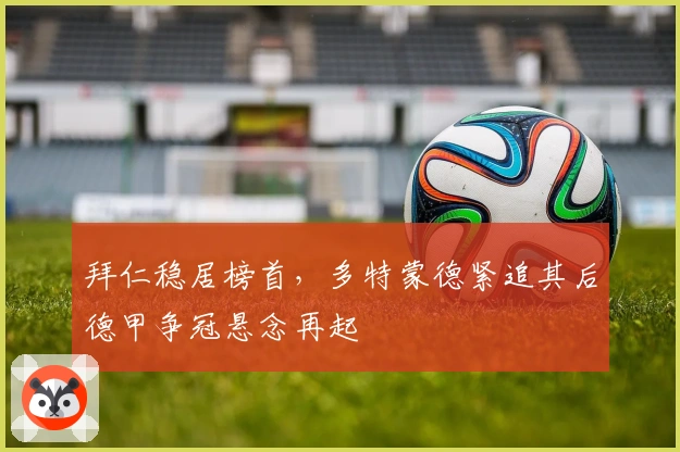 拜仁稳居榜首，多特蒙德紧追其后德甲争冠悬念再起