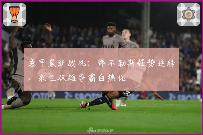 意甲最新战况：那不勒斯强势逆转，米兰双雄争霸白热化