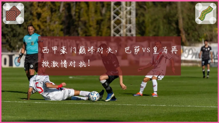 西甲豪门巅峰对决，巴萨vs皇马再掀激情对抗！