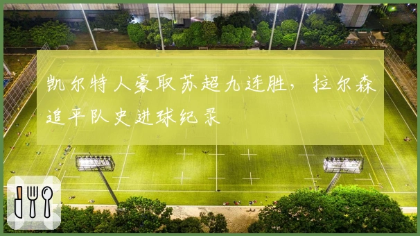 凯尔特人豪取苏超九连胜，拉尔森追平队史进球纪录