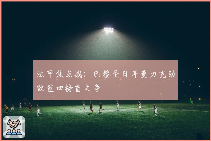 法甲焦点战：巴黎圣日耳曼力克劲敌重回榜首之争
