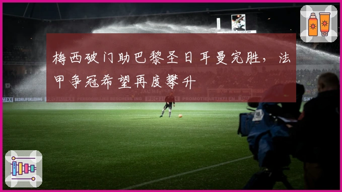 梅西破门助巴黎圣日耳曼完胜,法甲争冠希望再度攀升