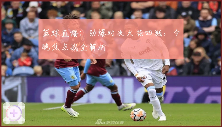 篮球直播：劲爆对决火花四溅，今晚焦点战全解析