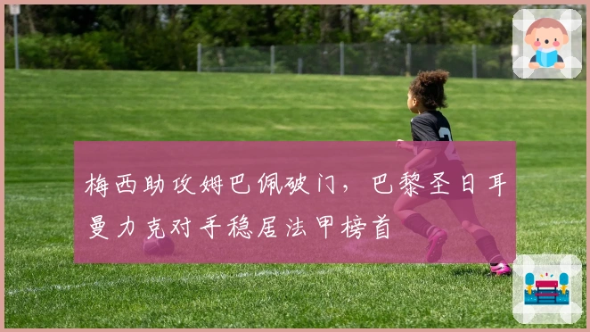 梅西助攻姆巴佩破门,巴黎圣日耳曼力克对手稳居法甲榜首