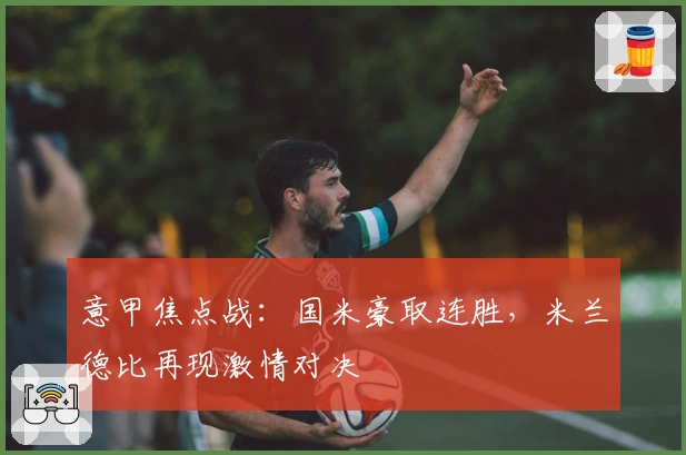意甲焦点战:国米豪取连胜,米兰德比再现激情对决