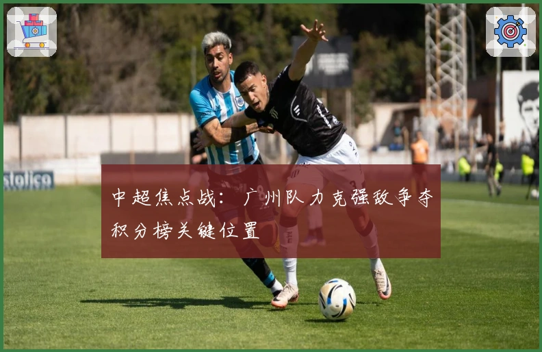 中超焦点战：广州队力克强敌争夺积分榜关键位置