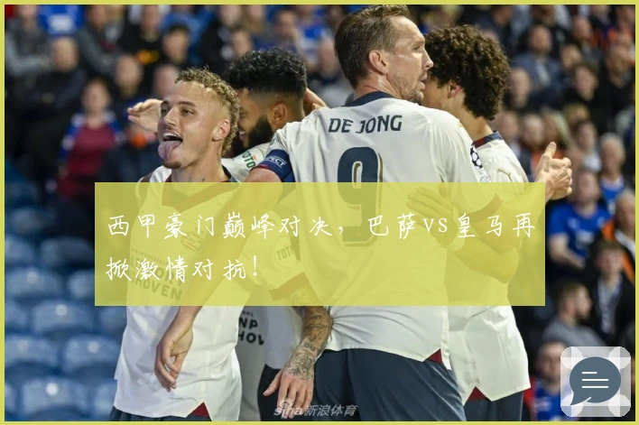 西甲豪门巅峰对决，巴萨vs皇马再掀激情对抗！