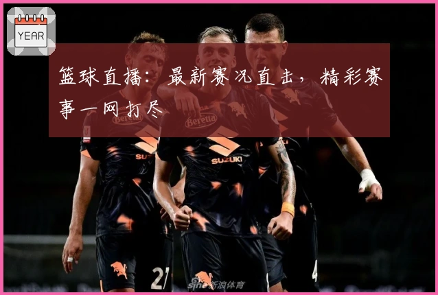 篮球直播:最新赛况直击,精彩赛事一网打尽