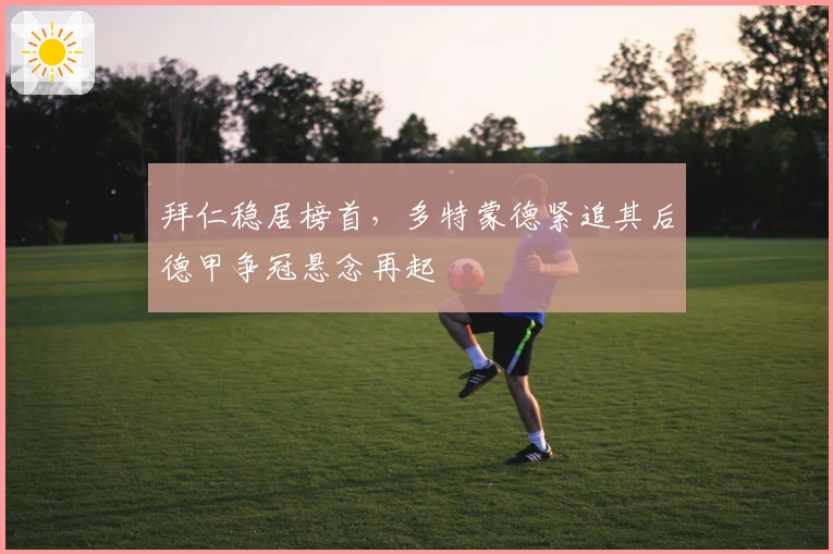 拜仁稳居榜首，多特蒙德紧追其后德甲争冠悬念再起