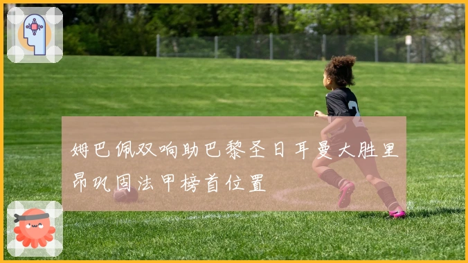 姆巴佩双响助巴黎圣日耳曼大胜里昂巩固法甲榜首位置