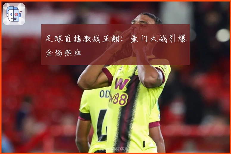 足球直播激战正酣：豪门大战引爆全场热血